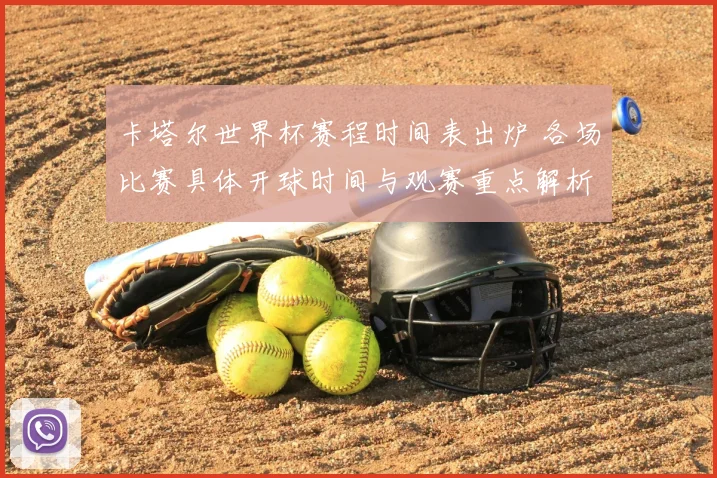 卡塔尔世界杯赛程时间表出炉 各场比赛具体开球时间与观赛重点解析