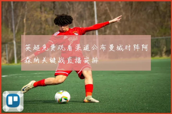 英超免费观看渠道公布曼城对阵阿森纳关键战直播安排